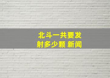 北斗一共要发射多少颗 新闻